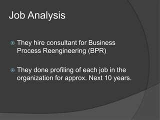 Job Analysis
 They hire consultant for Business
Process Reengineering (BPR)
 They done profiling of each job in the
organization for approx. Next 10 years.
 