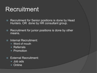 Recruitment
 Recruitment for Senior positions is done by Head
Hunters. OR done by HR consultant group.
 Recruitment for junior positions is done by other
means.
 Internal Recruitment:
 Word of mouth
 Referrals
 Promotion
 External Recruitment:
 Job ads
 Online
 