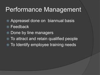 Performance Management
 Appreasel done on biannual basis
 Feedback
 Done by line managers
 To attract and retain qualified people
 To Identify employee training needs
 