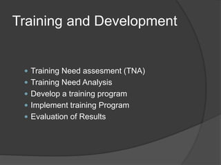 Training and Development
 Training Need assesment (TNA)
 Training Need Analysis
 Develop a training program
 Implement training Program
 Evaluation of Results
 