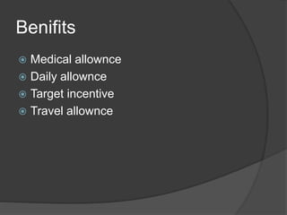 Benifits
 Medical allownce
 Daily allownce
 Target incentive
 Travel allownce
 