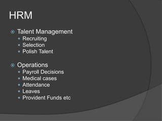 HRM
 Talent Management
 Recruiting
 Selection
 Polish Talent
 Operations
 Payroll Decisions
 Medical cases
 Attendance
 Leaves
 Provident Funds etc
 