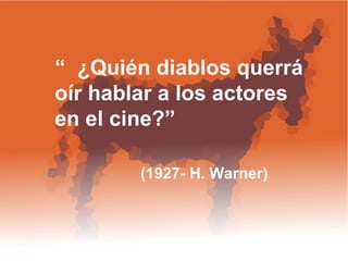 “  ¿Quién diablos querrá oír hablar a los actores  en el cine?”  (1927- H. Warner)  