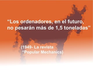 “ Los ordenadores, en el futuro, no pesarán más de 1,5 toneladas”  (1949- La revista “ Popular Mechanics)  