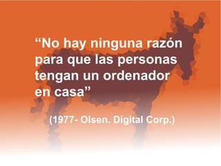 “ No hay ninguna razón  para que las personas tengan un ordenador en casa”  (1977- Olsen. Digital Corp.) 