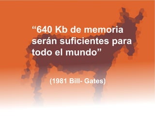 “ 640 Kb de memoria  serán suficientes para todo el mundo”  (1981 Bill- Gates)  