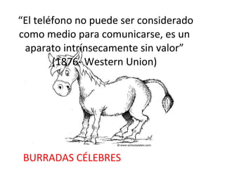 “ El teléfono no puede ser considerado como medio para comunicarse, es un aparato intrínsecamente sin valor” (1876- Western Union) BURRADAS CÉLEBRES 