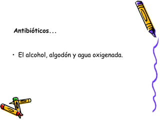 Antibióticos... El alcohol, algodón y agua oxigenada. 