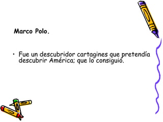 Marco Polo. Fue un descubridor cartagines que pretendía descubrir América; que lo consiguió. 