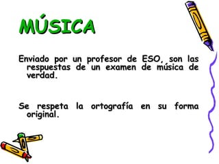MÚSICA Enviado por un profesor de ESO, son las respuestas de un examen de música de verdad. Se respeta la ortografía en su forma original. 