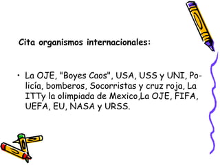 Cita organismos internacionales: La OJE, "Boyes Caos", USA, USS y UNI, Po-licía, bomberos, Socorristas y cruz roja, La ITTy la olimpiada de Mexico,La OJE, FIFA, UEFA, EU, NASA y URSS. 