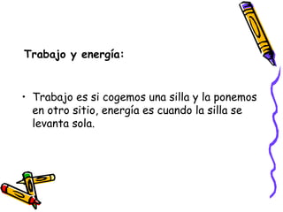 Trabajo y energía: Trabajo es si cogemos una silla y la ponemos en otro sitio, energía es cuando la silla se levanta sola. 