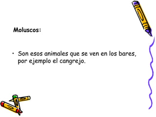 Moluscos: Son esos animales que se ven en los bares, por ejemplo el cangrejo. 