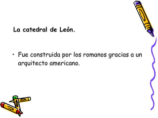 La catedral de León. Fue construida por los romanos gracias a un arquitecto americano. 