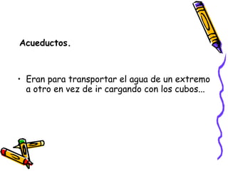 Acueductos. Eran para transportar el agua de un extremo a otro en vez de ir cargando con los cubos... 
