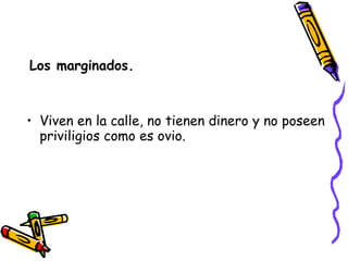 Los marginados. Viven en la calle, no tienen dinero y no poseen priviligios como es ovio. 