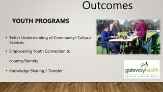 Outcomes
• Better Understanding of Community/ Cultural
Services
• Empowering Youth Connection to
country/Identity
• Knowledge Sharing / Transfer
YOUTH PROGRAMS
 