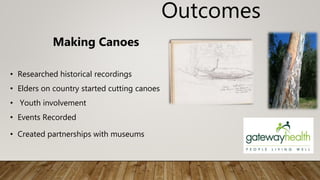 Outcomes
Making Canoes
• Researched historical recordings
• Elders on country started cutting canoes
• Youth involvement
• Events Recorded
• Created partnerships with museums
 