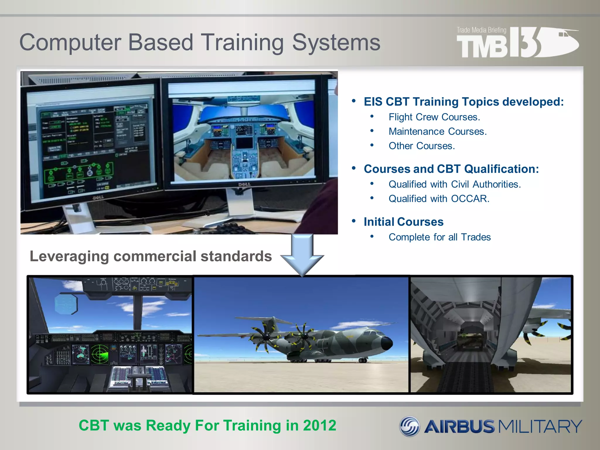 Computer Based Training Systems
Leveraging commercial standards
CBT was Ready For Training in 2012
• EIS CBT Training Topics developed:
• Flight Crew Courses.
• Maintenance Courses.
• Other Courses.
• Courses and CBT Qualification:
• Qualified with Civil Authorities.
• Qualified with OCCAR.
• Initial Courses
• Complete for all Trades
 