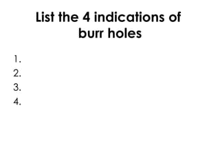 List the 4 indications of  burr holes 1. 2. 3. 4. 
