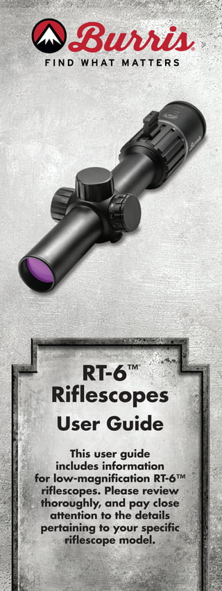 RT-6™
Riflescopes
User Guide
This user guide
includes information
for low-magnification RT-6™
riflescopes. Please review
thoroughly, and pay close
attention to the details
pertaining to your specific
riflescope model.
 