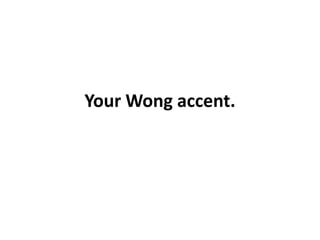 Your Wong accent.<br />