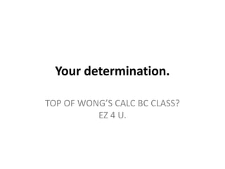 Your determination.<br />TOP OF WONG’S CALC BC CLASS?EZ 4 U.<br />