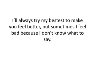 I’ll always try my bestest to make you feel better, but sometimes I feel bad because I don’t know what to say.<br />