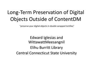 Long-Term Preservation of Digital Objects Outside of ContentDM "preserve your digital objects in double wrapped tortillas" Edward Iglesias and WittawattMeesangnil Elihu Burritt Library Central Connecticut State University 