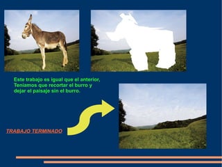 Este trabajo es igual que el anterior,
  Teníamos que recortar el burro y
  dejar el paisaje sin el burro.




TRABAJO TERMINADO
 
