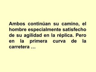 Ambos continúan su camino, el hombre especialmente satisfecho de su agilidad en la réplica. Pero en la primera curva de la carretera …