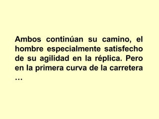 Ambos continúan su camino, el hombre especialmente satisfecho de su agilidad en la réplica. Pero en la primera curva de la carretera …