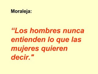Moraleja: “ Los hombres nunca entienden lo que las mujeres quieren decir."