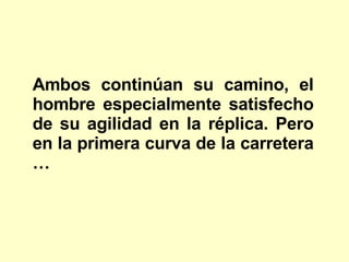 Ambos continúan su camino, el hombre especialmente satisfecho de su agilidad en la réplica. Pero en la primera curva de la carretera … 