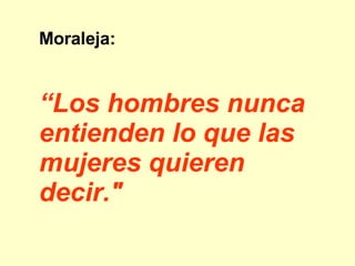 Moraleja:  “ Los hombres nunca entienden lo que las mujeres quieren decir."   