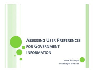 ASSESSING USER PREFERENCES
FOR GOVERNMENT
INFORMATION
                   Jennie Burroughs
               University of Montana
 