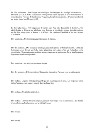 Le faire maintenant... Les visages machiavéliques du Pentagone. La stratégie suit son cours... Et bien LA VOICI.. Cette séquence est imbriquée de scènes de sexes et d’un homme mené à son exécution, l’apogée de l’exécution, l’orgasme, l’explosion nucléaire... L’amant condamné est un survivant horriblement brûlé. 
Le faire plus tard... 1920 séquences de sorties vers "Le Côté Ensoleillé de la Rue"... Un général déçu se détourne du téléphone pour dire que le président a entamé des négociations sur la ligne rouge avec la Russie et la Chine... Le condamné bénéficie d’un autre report d’exécution 
Etre un animal... Un lemming occupé à manger du lichen... 
Etre des animaux... Des hordes de lemmings grouillants en une hystérie croissante... Un tas de lemmings noyés devant une belle petite chaumière en bordure d’un lac Finlandais où le propriétaire s’épuise dans des positions amoureuses avec sa petite amie. Ils se réveillent dans la puanteur des lemmings morts 
Etre un animal... un petit garçon mis sur un pot 
Etre des animaux... L’homme vient d’être pendu. Le docteur s’avance avec un stéthoscope 
Etre en bas... Le corps est tiré par la corde qui est encore autour du cou... Les corps nus sur la table d’autopsie... un cadavre enterré dans la chaux vive. 
Etre en haut... Un phallus en érection 
Etre en bas... Un blanc brûle les organes génitaux d’un Nègre avec un chalumeau... Le théâtre s’assombrit avec le chalumeau sur le côté de l’écran 
Etre présent 
Etre absent 
25 
 