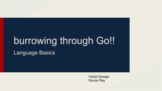 burrowing through Go!!
Language Basics
Vishal Ghadge
Sourav Ray
 