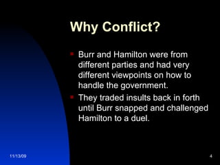 Why Conflict? Burr and Hamilton were from different parties and had very different viewpoints on how to handle the government.  They traded insults back in forth until Burr snapped and challenged Hamilton to a duel. 