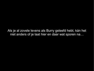 Als je al zovele levens als Burry geleefd hebt, kán het
 niet anders of je laat hier en daar wat sporen na…
 