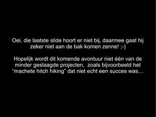 Oei, die laatste slide hoort er niet bij, daarmee gaat hij
        zeker niet aan de bak komen zenne! ;-)

 Hopelijk wordt dit komende avontuur niet één van de
 minder geslaagde projecten, zoals bijvoorbeeld het
“machete hitch hiking” dat niet echt een succes was…
 