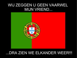 WIJ ZEGGEN U GEEN VAARWEL
       MIJN VRIEND...




...DRA ZIEN WE ELKANDER WEER!!!
 