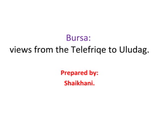 Bursa:   views from the Telefriqe to Uludag. Prepared by: Shaikhani. 
