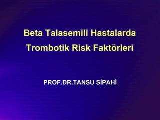 Beta Talasemili Hastalarda
Trombotik Risk Faktörleri
PROF.DR.TANSU SİPAHİ
 