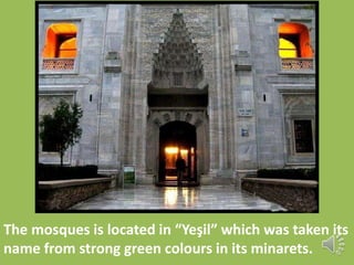 The mosques is located in “Yeşil” which was taken its 
name from strong green colours in its minarets. 
 