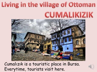 Cumalızık is a touristic place in Bursa. 
Everytime, tourists visit here. 
 