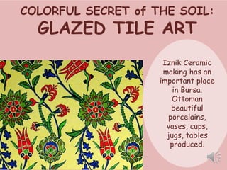 COLORFUL SECRET of THE SOIL: 
GLAZED TILE ART 
Iznik Ceramic 
making has an 
important place 
in Bursa. 
Ottoman 
beautiful 
porcelains, 
vases, cups, 
jugs, tables 
produced. 
 