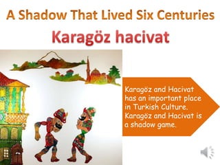 Karagöz and Hacivat 
has an important place 
in Turkish Culture. 
Karagöz and Hacivat is 
a shadow game. 
 