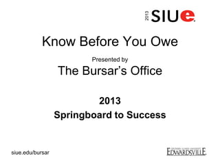 Know Before You Owe
Presented by
The Bursar’s Office
2013
Springboard to Success
2013
siue.edu/bursar
 