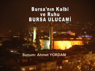 Sunum: Ahmet YORDAM Bursa'nın Kalbi ve Ruhu BURSA ULUCAMİ 
